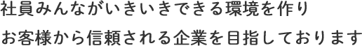 社員みんながいきいきできる環境を作りお客様から信頼される企業を目指しております